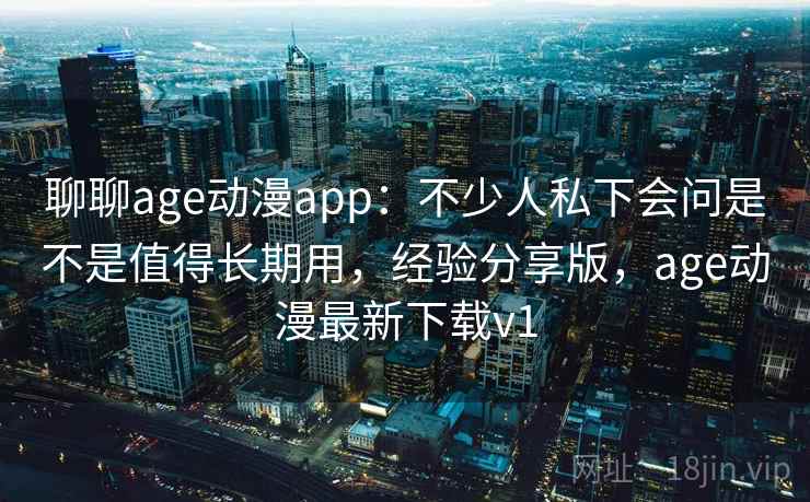 聊聊age动漫app:不少人私下会问是不是值得长期用,经验分享版,age动漫最新下载v1