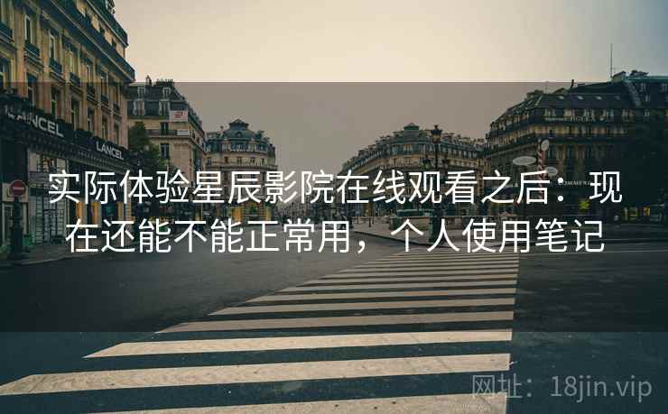 实际体验星辰影院在线观看之后:现在还能不能正常用,个人使用笔记 第2张 实际体验星辰影院在线观看之后:现在还能不能正常用,个人使用笔记 第2张