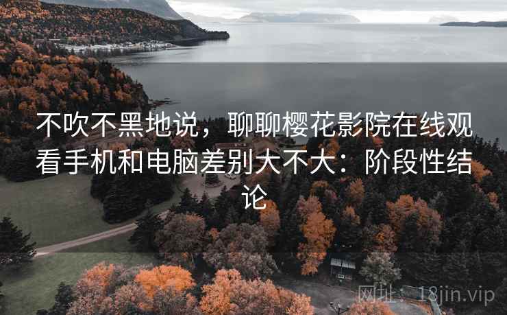 不吹不黑地说,聊聊樱花影院在线观看手机和电脑差别大不大:阶段性结论 第2张 不吹不黑地说,聊聊樱花影院在线观看手机和电脑差别大不大:阶段性结论 第2张