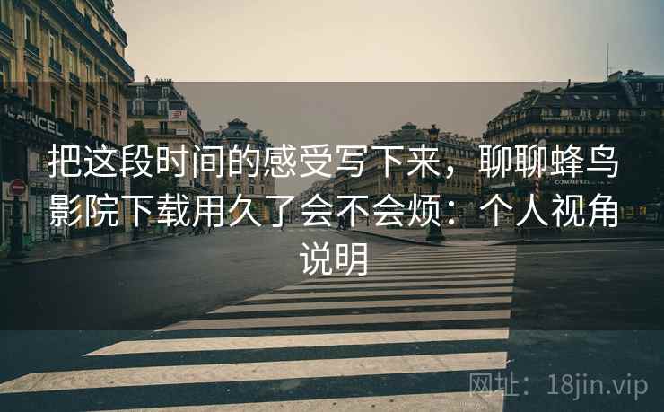 把这段时间的感受写下来，聊聊蜂鸟影院下载用久了会不会烦：个人视角说明  第2张