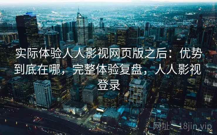 实际体验人人影视网页版之后:优势到底在哪,完整体验复盘,人人影视 登录 第2张 实际体验人人影视网页版之后:优势到底在哪,完整体验复盘,人人影视 登录 第2张