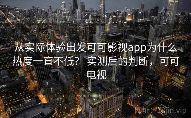 从实际体验出发可可影视app为什么热度一直不低？ 实测后的判断，可可电视  第2张