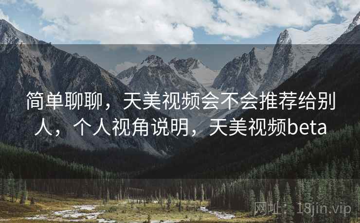 简单聊聊，天美视频会不会推荐给别人，个人视角说明，天美视频beta  第2张