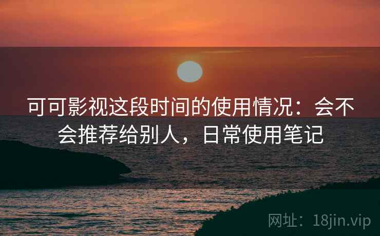 可可影视这段时间的使用情况：会不会推荐给别人，日常使用笔记  第2张