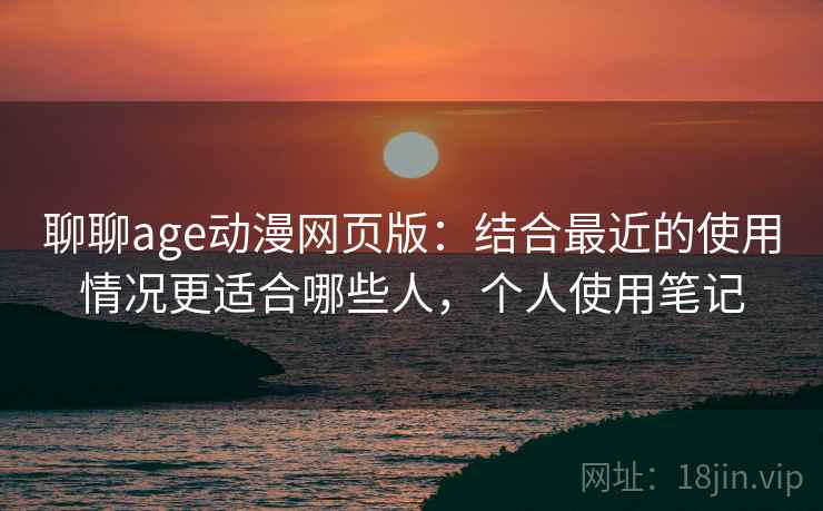 聊聊age动漫网页版:结合最近的使用情况更适合哪些人,个人使用笔记 第2张 聊聊age动漫网页版:结合最近的使用情况更适合哪些人,个人使用笔记 第2张