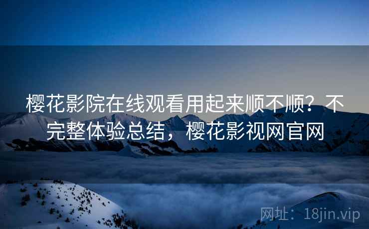 樱花影院在线观看用起来顺不顺？不完整体验总结，樱花影视网官网  第2张