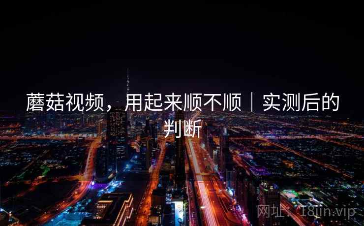 蘑菇视频，用起来顺不顺｜实测后的判断  第2张