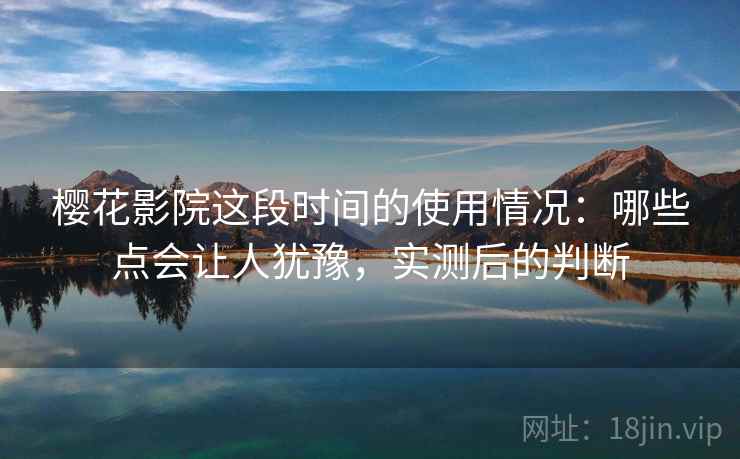 樱花影院这段时间的使用情况:哪些点会让人犹豫,实测后的判断 第2张 樱花影院这段时间的使用情况:哪些点会让人犹豫,实测后的判断 第2张