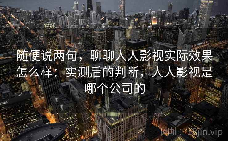 随便说两句，聊聊人人影视实际效果怎么样：实测后的判断，人人影视是哪个公司的