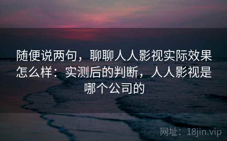 随便说两句,聊聊人人影视实际效果怎么样:实测后的判断,人人影视是哪个公司的 第2张 随便说两句,聊聊人人影视实际效果怎么样:实测后的判断,人人影视是哪个公司的 第2张