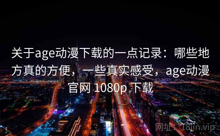 关于age动漫下载的一点记录：哪些地方真的方便，一些真实感受，age动漫官网 1080p 下载  第2张