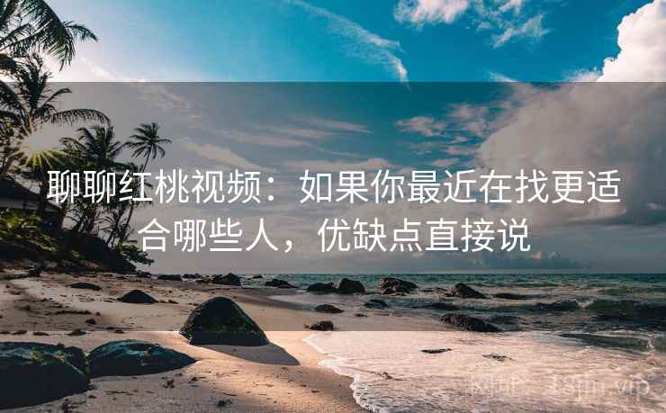 聊聊红桃视频：如果你最近在找更适合哪些人，优缺点直接说