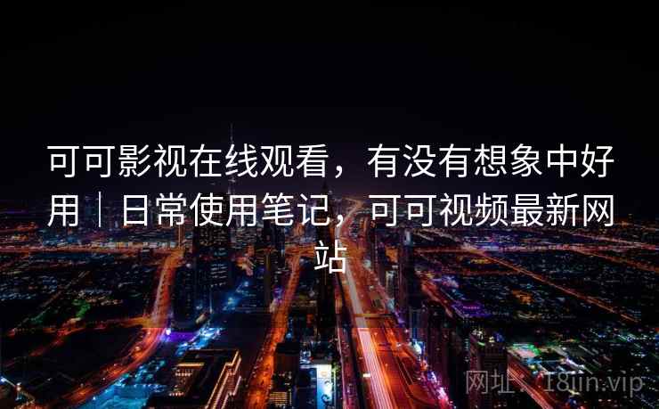 可可影视在线观看，有没有想象中好用｜日常使用笔记，可可视频最新网站
