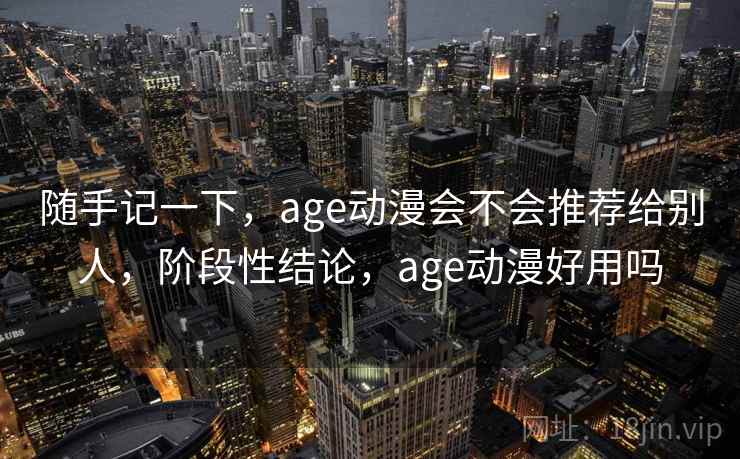 随手记一下，age动漫会不会推荐给别人，阶段性结论，age动漫好用吗
