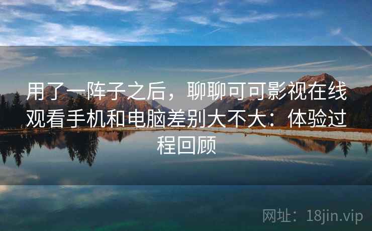 用了一阵子之后，聊聊可可影视在线观看手机和电脑差别大不大：体验过程回顾  第1张