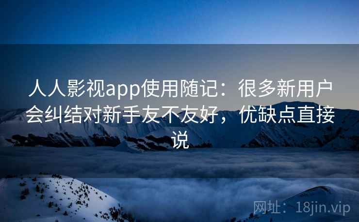 人人影视app使用随记：很多新用户会纠结对新手友不友好，优缺点直接说