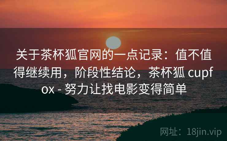 关于茶杯狐官网的一点记录：值不值得继续用，阶段性结论，茶杯狐 cupfox - 努力让找电影变得简单  第1张