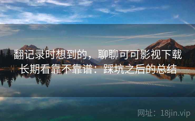 翻记录时想到的，聊聊可可影视下载长期看靠不靠谱：踩坑之后的总结
