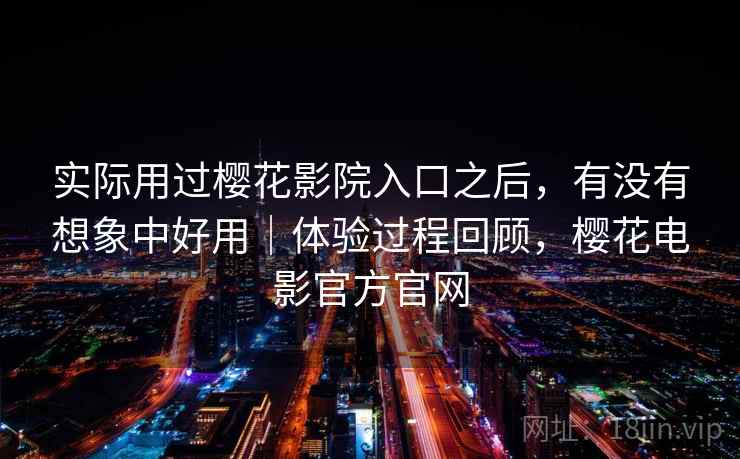 实际用过樱花影院入口之后，有没有想象中好用｜体验过程回顾，樱花电影官方官网  第2张