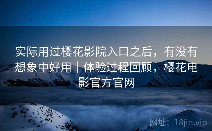 实际用过樱花影院入口之后，有没有想象中好用｜体验过程回顾，樱花电影官方官网  第1张