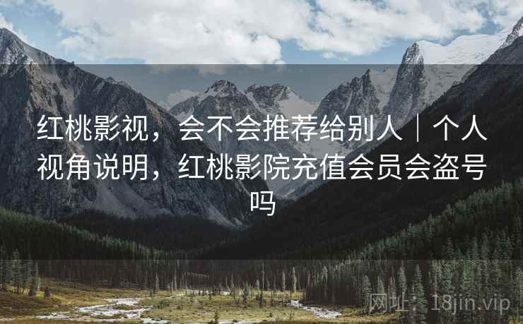 红桃影视，会不会推荐给别人｜个人视角说明，红桃影院充值会员会盗号吗  第1张