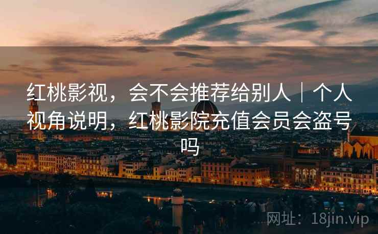 红桃影视，会不会推荐给别人｜个人视角说明，红桃影院充值会员会盗号吗  第2张