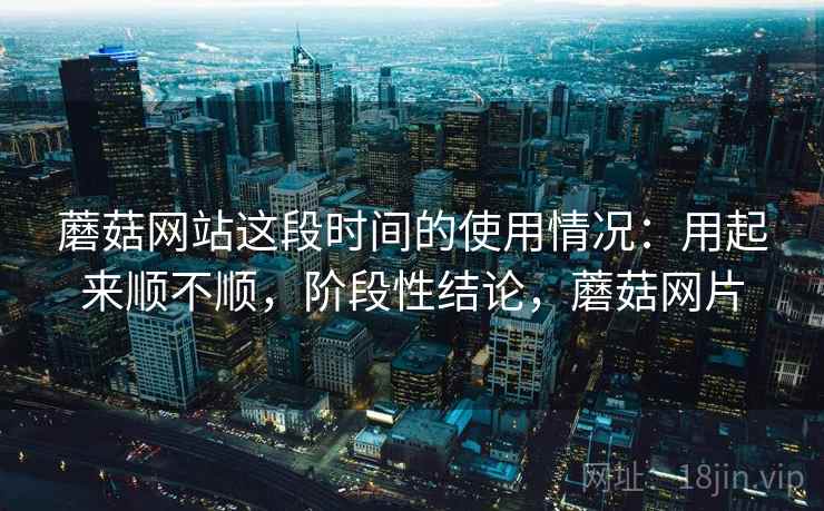 蘑菇网站这段时间的使用情况：用起来顺不顺，阶段性结论，蘑菇网片  第2张