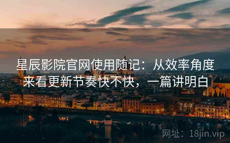 星辰影院官网使用随记：从效率角度来看更新节奏快不快，一篇讲明白  第2张