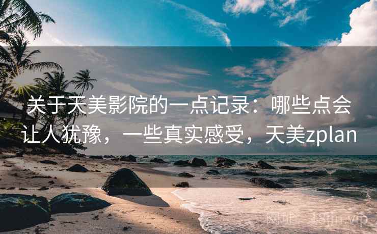 关于天美影院的一点记录:哪些点会让人犹豫,一些真实感受,天美zplan 第2张 关于天美影院的一点记录:哪些点会让人犹豫,一些真实感受,天美zplan 第2张