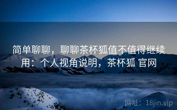 简单聊聊，聊聊茶杯狐值不值得继续用：个人视角说明，茶杯狐 官网  第2张