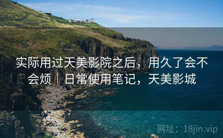 实际用过天美影院之后,用久了会不会烦|日常使用笔记,天美影城 第2张 实际用过天美影院之后,用久了会不会烦|日常使用笔记,天美影城 第2张