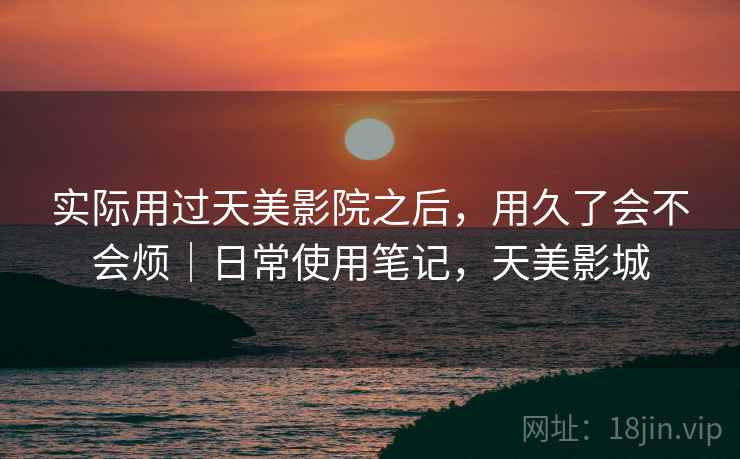 实际用过天美影院之后,用久了会不会烦|日常使用笔记,天美影城