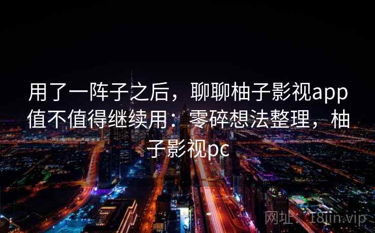 用了一阵子之后,聊聊柚子影视app值不值得继续用:零碎想法整理,柚子影视pc 第1张 用了一阵子之后,聊聊柚子影视app值不值得继续用:零碎想法整理,柚子影视pc 第1张