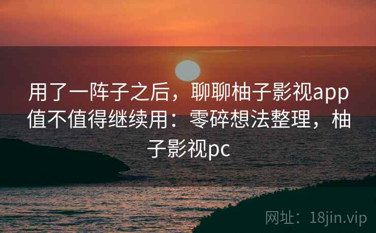 用了一阵子之后,聊聊柚子影视app值不值得继续用:零碎想法整理,柚子影视pc 第2张 用了一阵子之后,聊聊柚子影视app值不值得继续用:零碎想法整理,柚子影视pc 第2张