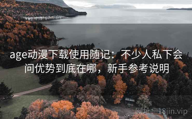 age动漫下载使用随记：不少人私下会问优势到底在哪，新手参考说明  第1张