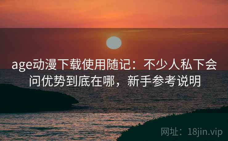 age动漫下载使用随记：不少人私下会问优势到底在哪，新手参考说明  第2张