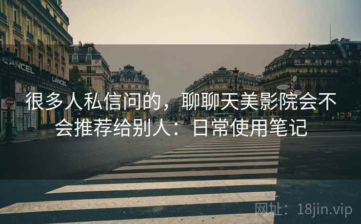 很多人私信问的，聊聊天美影院会不会推荐给别人：日常使用笔记  第2张