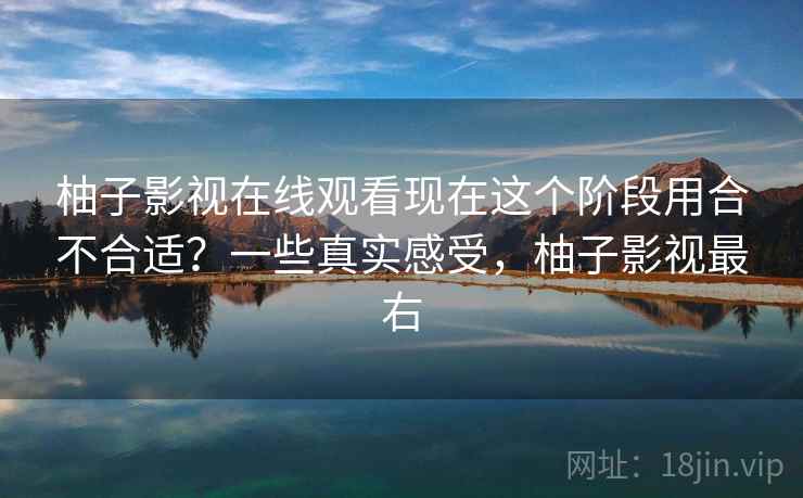 柚子影视在线观看现在这个阶段用合不合适?一些真实感受,柚子影视最右 第2张 柚子影视在线观看现在这个阶段用合不合适?一些真实感受,柚子影视最右 第2张