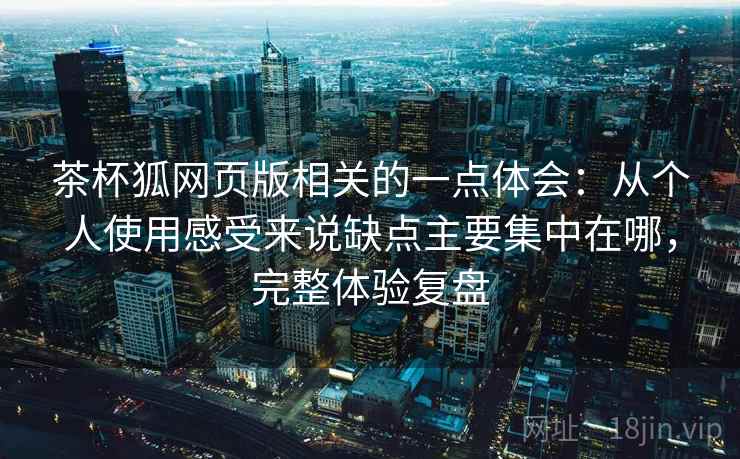 茶杯狐网页版相关的一点体会：从个人使用感受来说缺点主要集中在哪，完整体验复盘  第1张