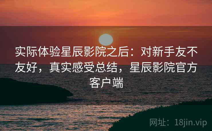 实际体验星辰影院之后:对新手友不友好,真实感受总结,星辰影院官方客户端 第2张 实际体验星辰影院之后:对新手友不友好,真实感受总结,星辰影院官方客户端 第2张