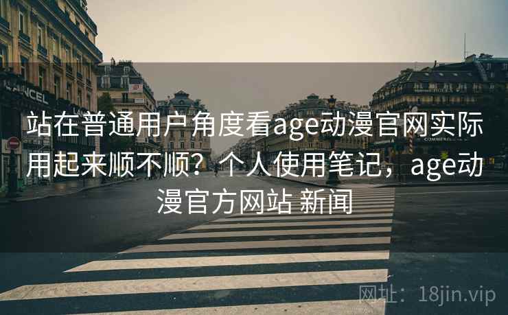 站在普通用户角度看age动漫官网实际用起来顺不顺?个人使用笔记,age动漫官方网站 新闻 第1张 站在普通用户角度看age动漫官网实际用起来顺不顺?个人使用笔记,age动漫官方网站 新闻 第1张