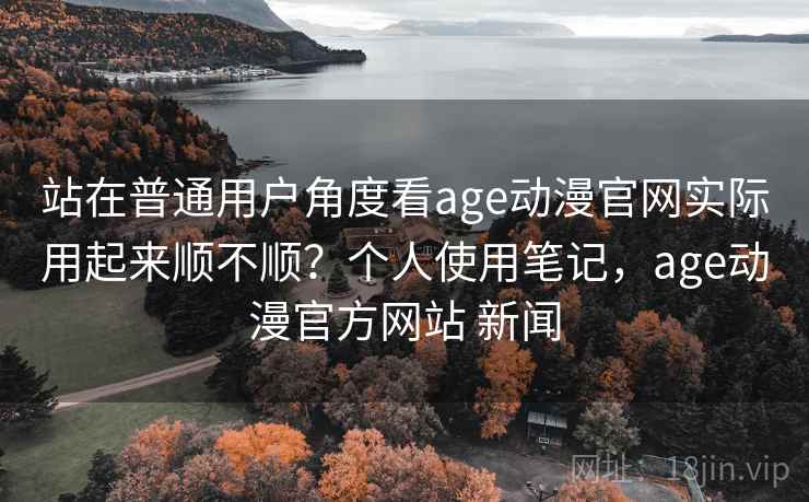 站在普通用户角度看age动漫官网实际用起来顺不顺?个人使用笔记,age动漫官方网站 新闻 第2张 站在普通用户角度看age动漫官网实际用起来顺不顺?个人使用笔记,age动漫官方网站 新闻 第2张