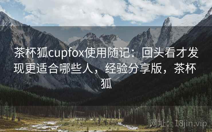 茶杯狐cupfox使用随记：回头看才发现更适合哪些人，经验分享版，茶杯 狐