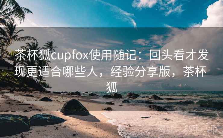 茶杯狐cupfox使用随记:回头看才发现更适合哪些人,经验分享版,茶杯 狐 第2张 茶杯狐cupfox使用随记:回头看才发现更适合哪些人,经验分享版,茶杯 狐 第2张