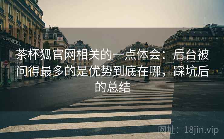 茶杯狐官网相关的一点体会：后台被问得最多的是优势到底在哪，踩坑后的总结  第2张
