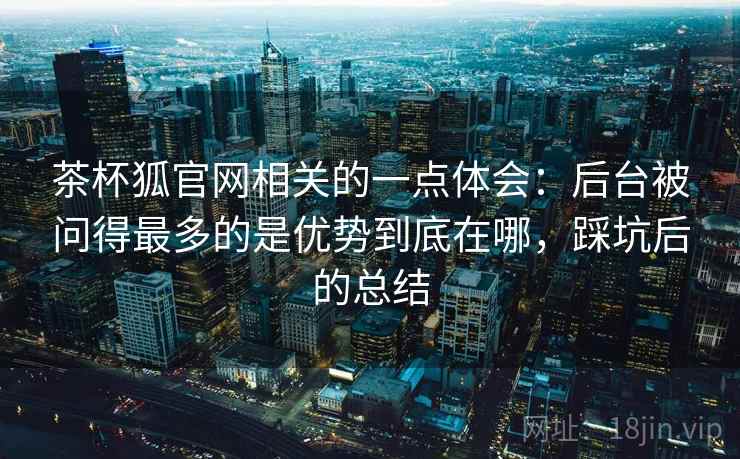 茶杯狐官网相关的一点体会：后台被问得最多的是优势到底在哪，踩坑后的总结