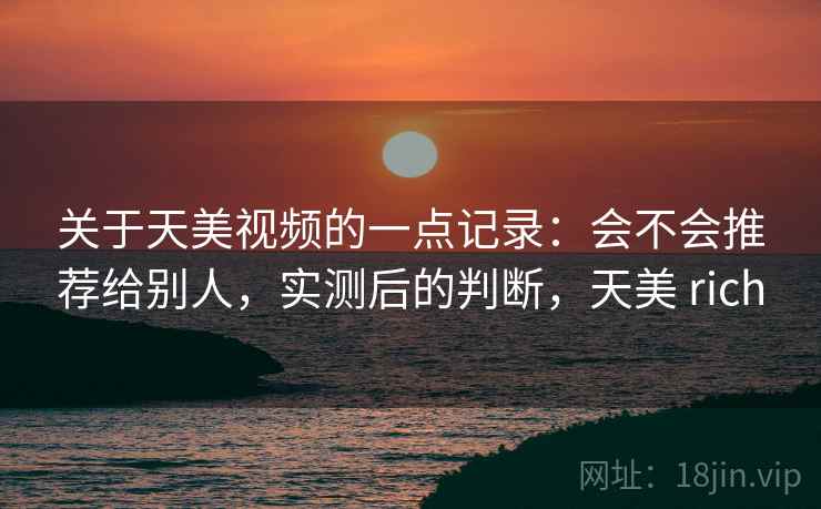 关于天美视频的一点记录：会不会推荐给别人，实测后的判断，天美 rich  第2张