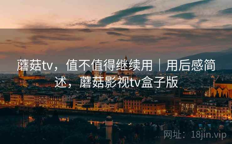 蘑菇tv,值不值得继续用|用后感简述,蘑菇影视tv盒子版 第2张 蘑菇tv,值不值得继续用|用后感简述,蘑菇影视tv盒子版 第2张