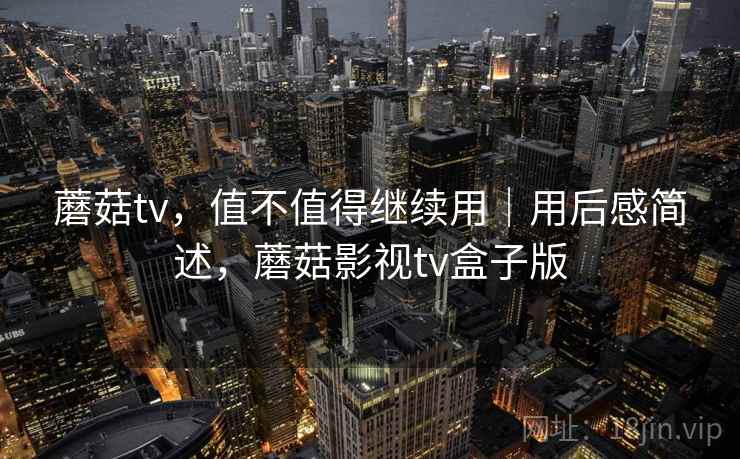 蘑菇tv,值不值得继续用|用后感简述,蘑菇影视tv盒子版