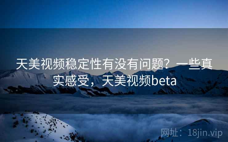天美视频稳定性有没有问题?一些真实感受,天美视频beta